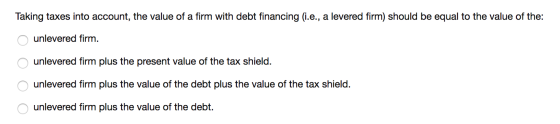 Taking taxes into account, the value of a firm with debt financing (i.e., a levered firm) should be equal to the value of the
