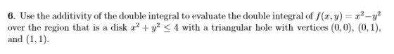 6. Use the additivity of the double integral to evaluate the double integral of f(x,y) = x2-y2 over the region that is a disk