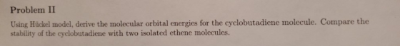 Problem II Using Hückel model, derive the molecular orbital energies for the cyclobutadiene molecule. Compare the stability o