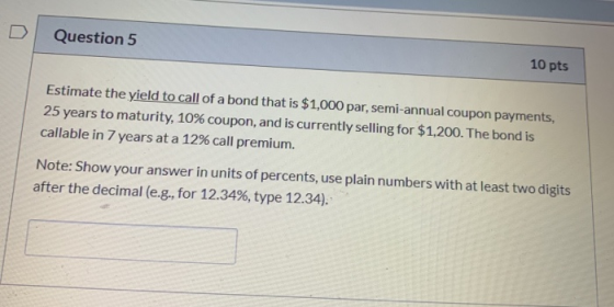 Question 5 10 pts Estimate the yield to call of a bond that is $1,000 par, semi-annual coupon payments, 25 years to maturity,