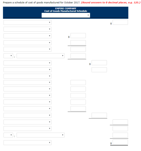 Prepare a schedule of cost of goods manufactured for October 2017. (Round answers to 0 decimal places, e.g. 125.) EMPIRE COMPANY Cost of Goods Manufactured Schedule