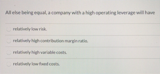 All else being equal, a company with a high operating leverage will have relatively low risk. relatively high contribution ma