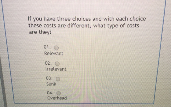 If you have three choices and with each choice these costs are different, what type of costs are they? 01. O Relevant 02. e I