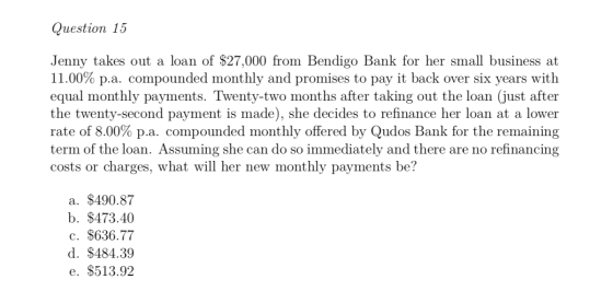 Question 15 Jenny takes out a loan of $27,000 from Bendigo Bank for her small business at 11.00% p.a. compounded monthly and
