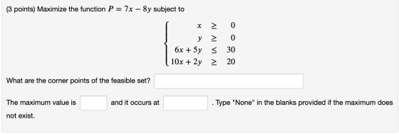 (3 points) Maximize the function P = 7x – 8y subject to x > y > 6x + 5y = ( 10x + 2y > ΛΙ ΛΙ V 0 0 30 20 What are the corner