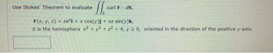 Use Stokes Theorem to evaluate curl F. ds. F(x, y, z) = zeli + x cos(y)j + xz sin(y)k, S is the hemisphere x2 + y2 + z2 = 4,