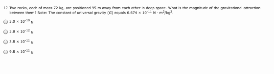12. Two rocks, each of mass 72 kg, are positioned 95 m away from each other in deep space. What is the magnitude of the gravi