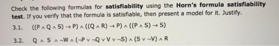 Check the following formulas for satisfiability using the Horns formula satisfiability test. If you verify that the formula is satisfiable, then present a model for it. Justify. 3.1, ((P ^ Q ^ S) → P) ^ ((Q ^ R) → P) ^ ((PAS)→S)