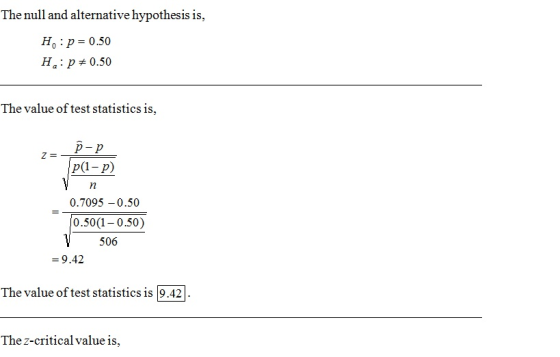 The nulland alternative hypothesis is Ho : p = 0.50 H, : p # 0.50 The value of test statistics is, p-p P(l-p) 0.7095 -0.50 0.50(1 0.50) 506 = 9 .42 The value of test statistics is 9.42 The z-critical value is,
