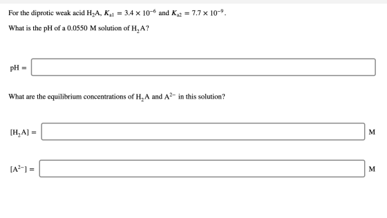 For the diprotic weak acid H2A, Kal = 3.4 x 10-6 and Ka2 = 7.7 x 10-9. What is the pH of a 0.0550 M solution of H_A? pH = Wha