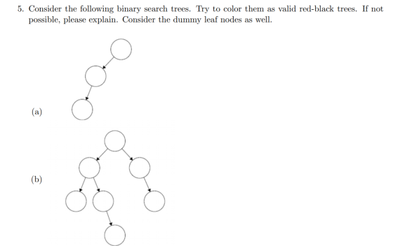 5. Consider the following binary search trees. Try to color them as valid red-black trees. If not possible, please explain. C