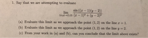 1. Say that we are attempting to evaluate sin ((x - 1)(y-2)) (x,y)+(1,2) (x - 1)2 + (y - 2)2 (a) Evaluate this limit as we ap