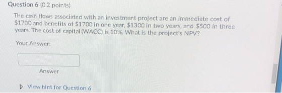 Question 6 (0.2 points) The cash flows associated with an investment project are an immediate cost of $1700 and benefits of $