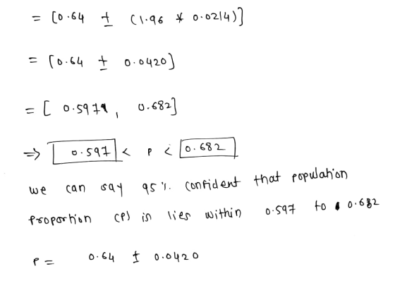 = (0.64 + (1.96 * 0.0214)] = 10.64 + 0.0420) = [ 0.5970, 0.682] => 1 0.597/< p < 0.682) we can say 95 . confident proportion