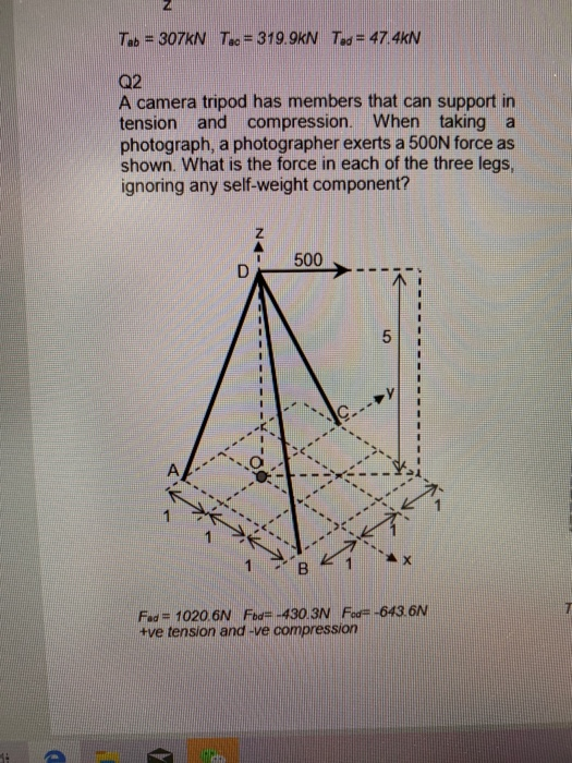 Tab = 307KN T.. = 319.9KN Tod= 47.4KN 02 A camera tripod has members that can support in tension and compression. When taking