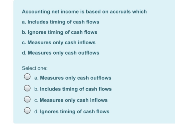 Accounting net income is based on accruals which a. Includes timing of cash flows b. Ignores timing of cash flows c. Measures