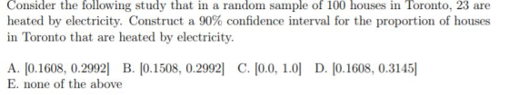 Consider the following study that in a random sample of 100 houses in Toronto, 23 are heated by electricity. Construct a 90%