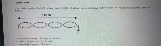 QUESTION 6 A rope with a total length of 6.50 m has a mass of 0.689 kg. It vibrates in a standing wave as shown below. The ha