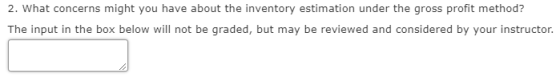 2. What concerns might you have about the inventory estimation under the gross profit method? The input in the box below will