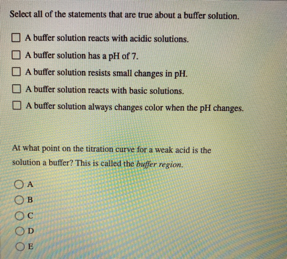 Select all of the statements that are true about a buffer solution. A buffer solution reacts with acidic solutions. A buffer