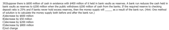 39)Suppose there is $600 million of cash in existence with $400 million of it held in bank vaults as reserves. A bank run red