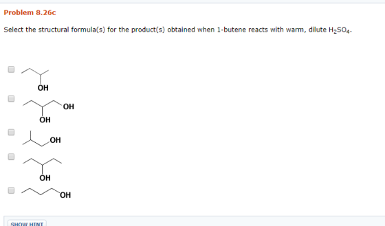 Problem 8.26c Select the structural formula(s) for the product(s) obtained when 1-butene reacts with warm, dilute H2SO4. OH OH OH OH SHOW HTNT