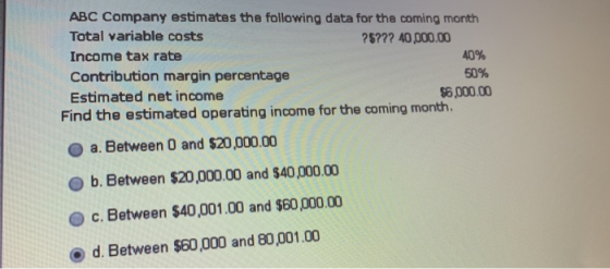 ABC Company estimates the following data for the coming month Total variable costs ?5??? 40,000.00 Income tax rate 40% Contri