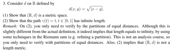 3. Consider d on R defined by d(x, y) = (x – yl. (1) Show that (R, d) is a metric space. (2) Show that the path y(t) = t.te [