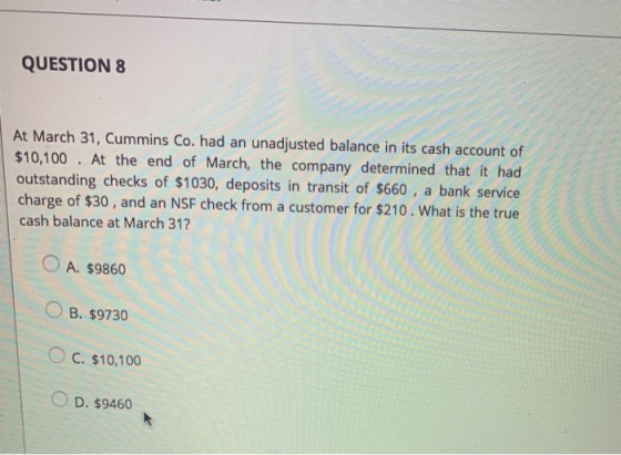 QUESTION 8 At March 31, Cummins Co. had an unadjusted balance in its cash account of $10,100. At the end of March, the compan