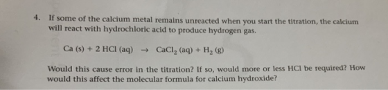 4. If some of the calcium metal remains unreacted when you start the titration, the calcium will react with hydrochloric acid
