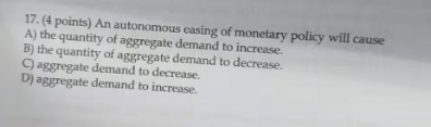 17. (4 points) An autonomous easing of monetary policy will cause A) the quantity of aggregate demand to increase. B) the qua