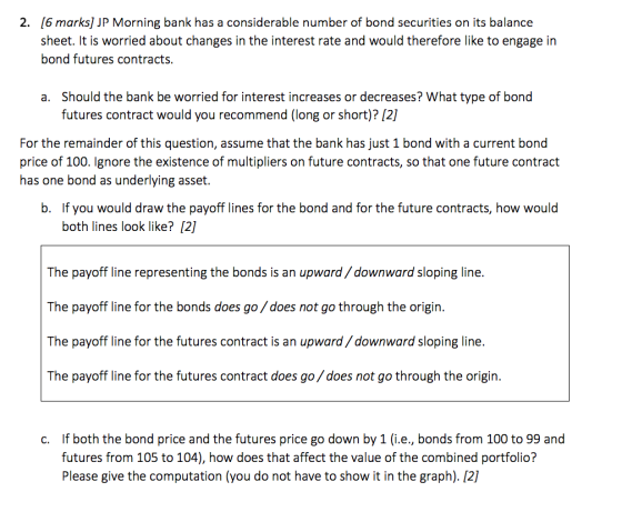 2. [6 marks] JP Morning bank has a considerable number of bond securities on its balance sheet. It is worried about changes i