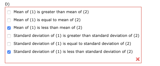 D) Mean of (1) is greater than mean of (2) Mean of (1) is equal to mean of (2) Mean of (1) is less than mean of (2) Standard deviation of (1) is greater than standard deviation of (2) Standard deviation of (1) is equal to standard deviation of (2) Standard deviation of (1) is less than standard deviation of (2)
