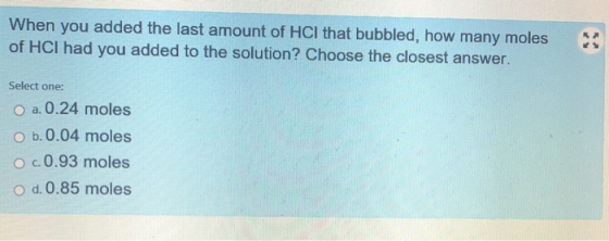 2 When you added the last amount of HCl that bubbled, how many moles of HCI had you added to the solution? Choose the closest