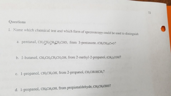 72 Question:s L. Name which chemical test and which form of spectroscopy could be used to distinguish a pemtanalCAh-A4n. CH-AB-O b. 1-butanol, CH, CH,CH CH OH, from 2-methyl-2-propanol, (CH),COH? c. 1-propanol, CH,CH,OH, from 2-propanol, CH,CHOHCH,? d. 1-propanol, CH,CH,OH, from propionaldehyde, CHCH,CHO?