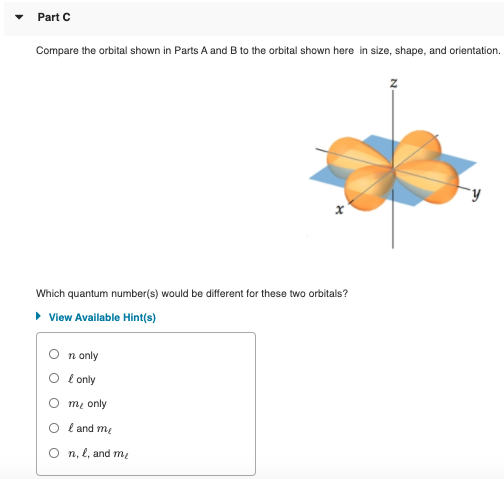 Part Compare the orbital shown in Parts A and B to the orbital shown here in size, shape, and orientation. у X Which quantum