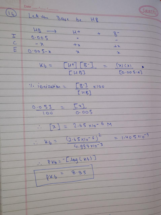 Date __I_ I (Saathi 16 Let the Base be HB HB 0.005 > H+ + B 0.005-n Ky = = ( TH+7 (B-] [HB] (x) [0.005-a] 1. lonization = [B-