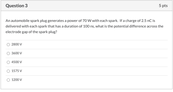 Question 3 5 pts An automobile spark plug generates a power of 70 W with each spark. If a charge of 2.5 nC is delivered with