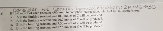 6. Consider the generic chemical equation: 2A+UB 3C If 10.0 moles of each reactant were used to complete that reaction, which