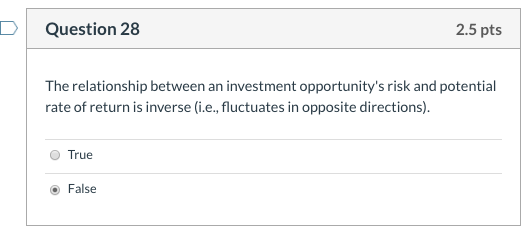 Question 28 2.5 pts The relationship between an investment opportunitys risk and potential rate of return is inverse (i.e.,