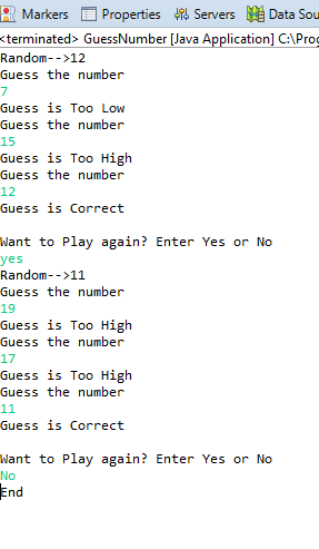 R Markers properties Servers膼Data Sou terminated> GuessNumber [Java Application] C: Pro Random--12 Guess the number Guess is Too Low Guess the number 15 Guess is Too High Guess the number 12 Guess is Correct Want to Play again? Enter Yes or No yes Random--11 Guess the number 19 Guess is Too High Guess the number 17 Guess is Too High Guess the number Guess is Correct Want to Play again? Enter Yes or No No End