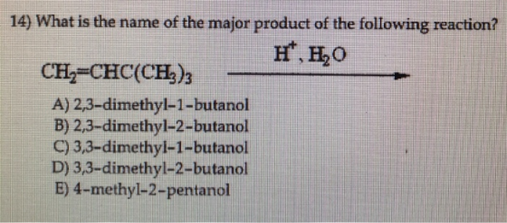 14) What is the name of the major product of the following reaction? н, Н,0 CH2=CHC(CH)3 A) 2,3-dimethyl-1-butanol B) 2,3-di
