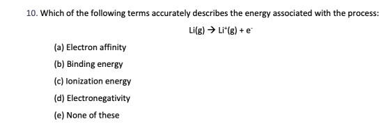 10. Which of the following terms accurately describes the energy associated with the process: Li(g) → Lit(g) + € (a) Electron