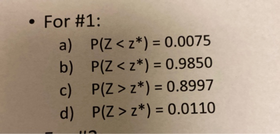 For #1: a) P(Z < z*) = 0.0075 b) P(Z <z*) = 0.9850 c) P(Z > z*) = 0.8997 d) P(Z > z*) = 0.0110