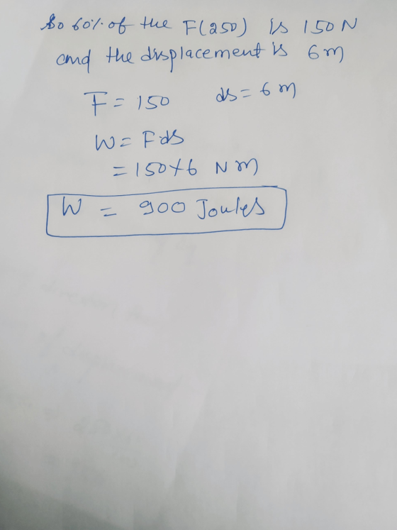 So 60% of the Flaso) is 150N and the displacement is om F = 150 ds=6m W= Fas = 150x6 Nm W = goo Joules