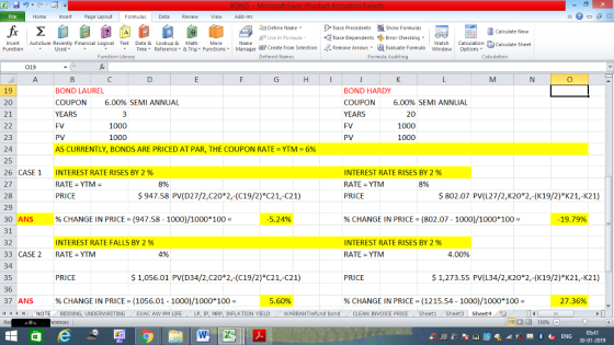 Home Page Layout FormulasData Review View dd-Ins Define Name PUse in Formula g create from Sele Trace Precedents Show Formulas Calculate Now 曙Trace Dependents ◆Error Checking. I watch | Calculation Insert Autosum Recently Financial Logical Tet Date & Lookup & Math More Function Calculate Sheet EP Create from Selection Defined Names .. Manager Timne* Reference ▼ & Tng Functions ▼ Manager Evaluate Formula WindowOptions Used Function Library Formula Auditing Calculation 019 BOND LAUREL COUPON 6.00% SEMI ANNUAL YEARS FV PV AS CURRENTLY, BONDS ARE PRICED AT PAR, THE COUPON RATE-YTM-6% 19 20 21 BOND HARDY COUPON 6.00% SEMI ANNUAL YEARS FV 1000 1000 20 1000 1000 23 24 25 26 CASE 1 27 28 29 30 ANS 31 32 33 CASE 2 34 35 36 37 ANS INTEREST RATE RISES BY 2 % RATE YTM- PRICE INTEREST RATE RISES BY 2 % RATE YTM PRICE 8% 8% 947.58 PV(D27/2,C20*2,-(C19/2)*C21,-C21) $ 802.07 PV(し27/2,K20*2,-(K19/2)*K21,-K21) % CHANGE IN PRICE-(947.58-1000)/1000*100 5.24% % CHANGE IN PRICE-(802.07-1000)/1000*100- 19.79% INTEREST RATE FALLS BY 2 % RATE YTM INTEREST RATE RISES BY 2 % RATE YTM 4% PRICE 1,056.01 PV(D34/2,C20*2,-(C19/2) C21,-C21) PRICE $1,273.55 PV(L34/2,K20*2,-(K19/2)*K21,-K21) %CHANGE IN PRICE = (105601-1000)/1000100- 560% % CHANGE IN PRICE. (1215.54-1000/1000100- 27.36% NOTE BIDDING, UNDERWRITING EUAC AW PM LIFE LP, IP, MRP, INFLATION YIELD WARRANTrefund bond CLEAN INVOICE PRICE Sheetl Sheet3 Sheet4 05:41 0-01-2019