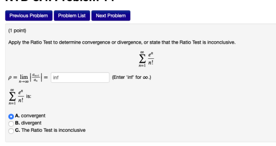 Previous Problem Problem List Next Problem (1 point) Apply the Ratio Test to determine convergence or divergence, or state th