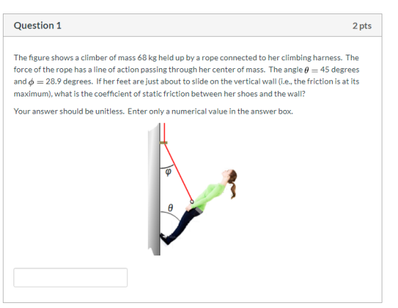 Question 1 2 pts The figure shows a climber of mass 68 kg held up by a rope connected to her climbing harness. The force of t