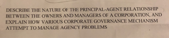 DESCRIBE THE NATURE OF THE PRINCIPAL-AGENT RELATIONSHIP BETWEEN THE OWNERS AND MANAGERS OF A CORPORATION, AND EXPLAIN HOW VARIOUS CORPORATE GOVERNANCE MECHANISM ATTEMPT TO MANAGE AGENCY PROBLEMS