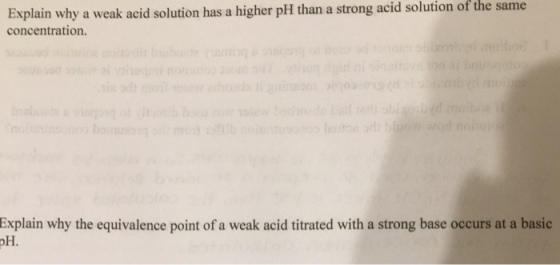 Explain why a weak acid solution has a higher pH than a strong acid solution concentration. of the same Explain why the equivalence point of a weak acid titrated with a strong base occurs at a basic pH.